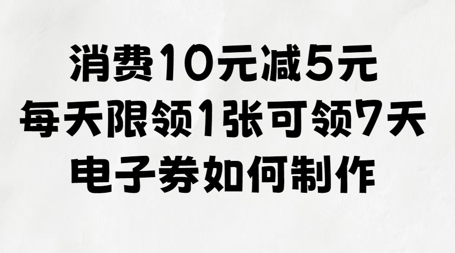 消费10元减5元，每天限领1张，可领7天，这种电子券如何制作？